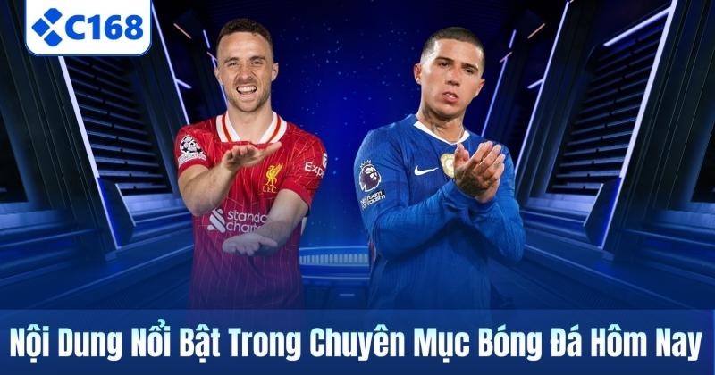 Bóng Đá Hôm Nay Cập Nhật Nhanh, Đủ Và Dễ Theo Dõi Tại C168 6 Nội Dung Nổi Bật Trong Chuyên Mục Bóng Đá Hôm Nay